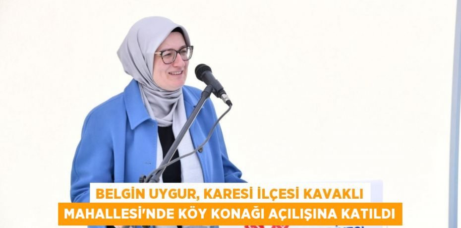 BELGİN UYGUR, KARESİ İLÇESİ KAVAKLI MAHALLESİ’NDE KÖY KONAĞI AÇILIŞINA KATILDI