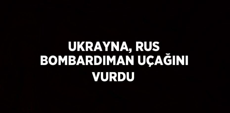 UKRAYNA, RUS BOMBARDIMAN UÇAĞINI VURDU