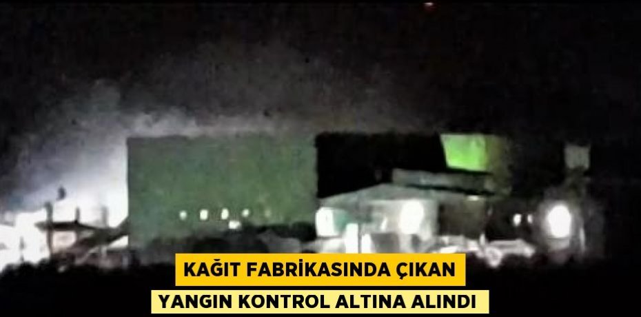 KAĞIT FABRİKASINDA ÇIKAN YANGIN KONTROL ALTINA ALINDI