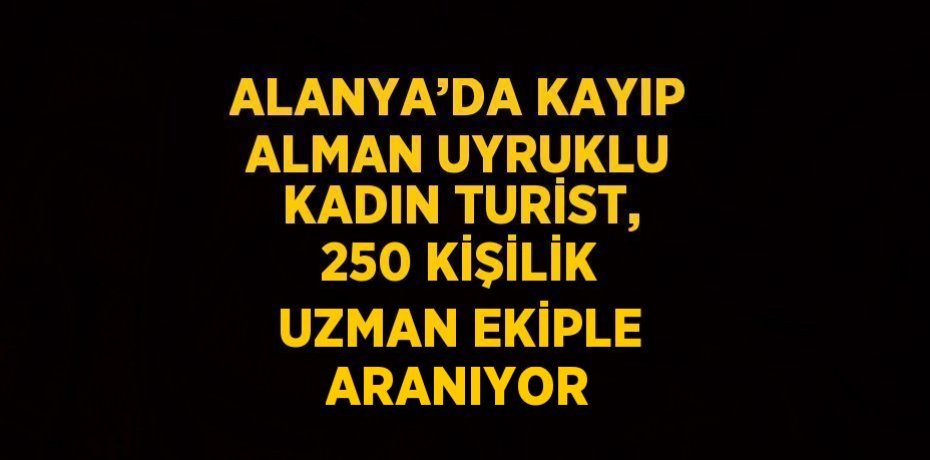 ALANYA’DA KAYIP ALMAN UYRUKLU KADIN TURİST, 250 KİŞİLİK UZMAN EKİPLE ARANIYOR