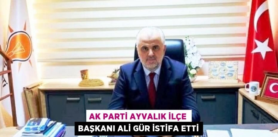 AK Parti Ayvalık İlçe Başkanı Ali Gür istifa etti