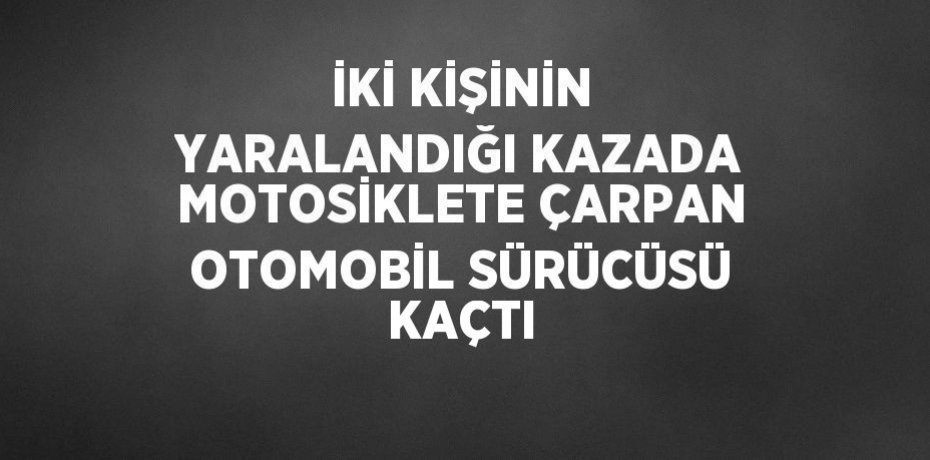 İKİ KİŞİNİN YARALANDIĞI KAZADA MOTOSİKLETE ÇARPAN OTOMOBİL SÜRÜCÜSÜ KAÇTI