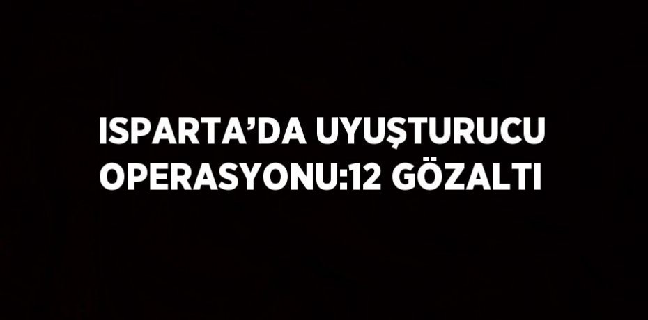 ISPARTA’DA UYUŞTURUCU OPERASYONU:12 GÖZALTI