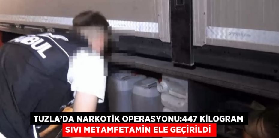 TUZLA’DA NARKOTİK OPERASYONU:447 KİLOGRAM SIVI METAMFETAMİN ELE GEÇİRİLDİ