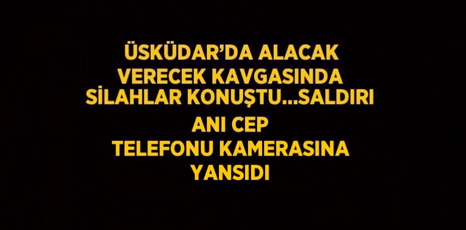 ÜSKÜDAR’DA ALACAK VERECEK KAVGASINDA SİLAHLAR KONUŞTU...SALDIRI ANI CEP TELEFONU KAMERASINA YANSIDI