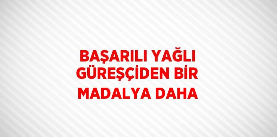 BAŞARILI YAĞLI GÜREŞÇİDEN BİR MADALYA DAHA