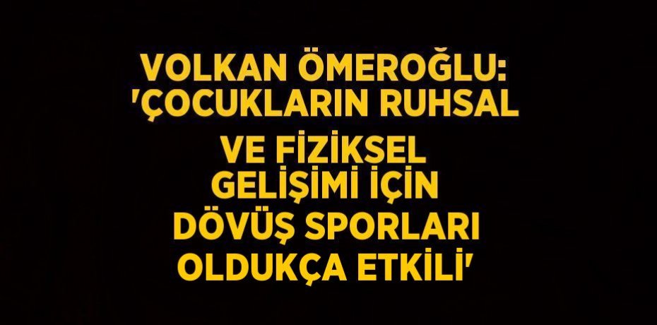 VOLKAN ÖMEROĞLU: 'ÇOCUKLARIN RUHSAL VE FİZİKSEL GELİŞİMİ İÇİN DÖVÜŞ SPORLARI OLDUKÇA ETKİLİ'