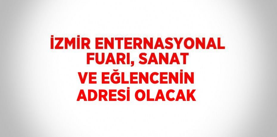 İZMİR ENTERNASYONAL FUARI, SANAT VE EĞLENCENİN ADRESİ OLACAK