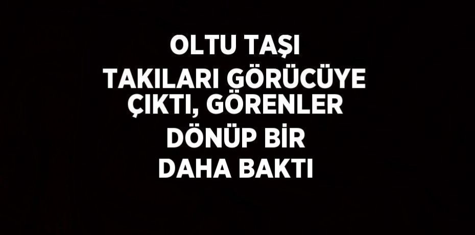 OLTU TAŞI TAKILARI GÖRÜCÜYE ÇIKTI, GÖRENLER DÖNÜP BİR DAHA BAKTI