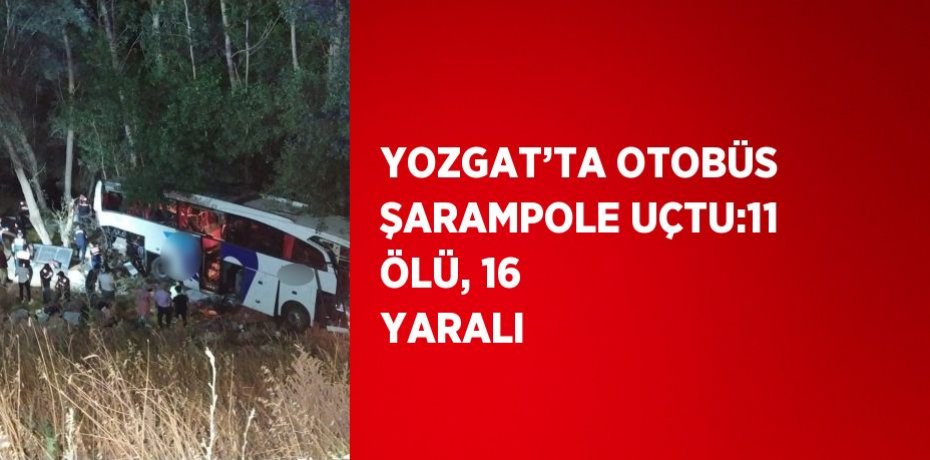 YOZGAT’TA OTOBÜS ŞARAMPOLE UÇTU:11 ÖLÜ, 16 YARALI