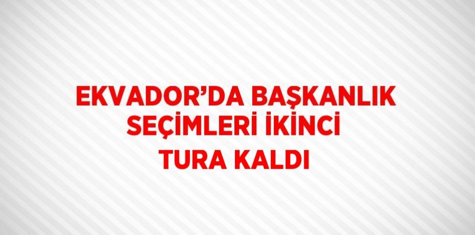 EKVADOR’DA BAŞKANLIK SEÇİMLERİ İKİNCİ TURA KALDI
