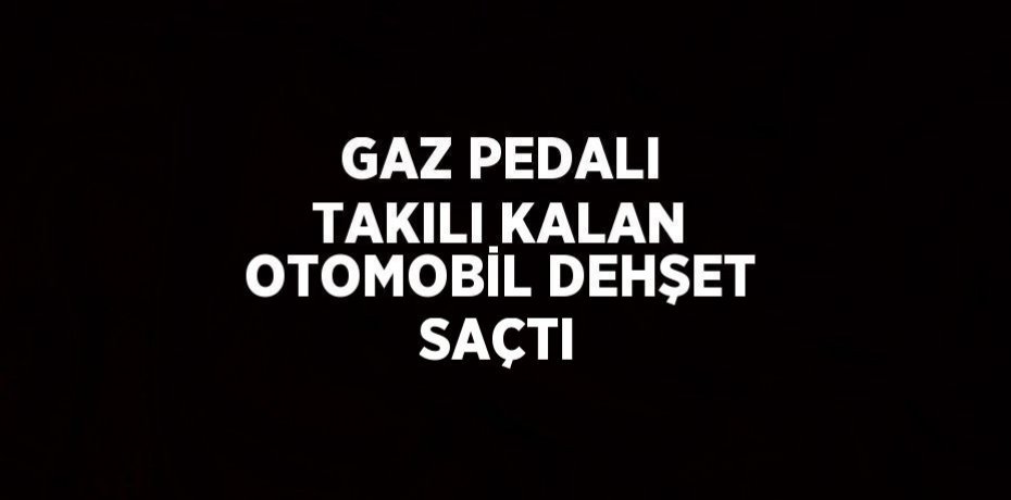 GAZ PEDALI TAKILI KALAN OTOMOBİL DEHŞET SAÇTI