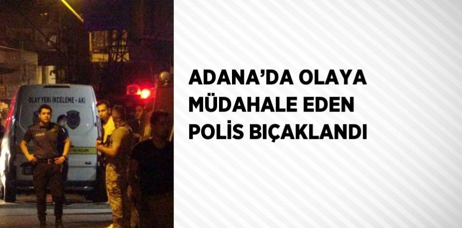 ADANA’DA OLAYA MÜDAHALE EDEN POLİS BIÇAKLANDI