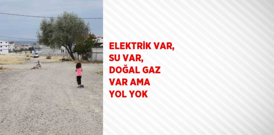 ELEKTRİK VAR, SU VAR, DOĞAL GAZ VAR AMA YOL YOK