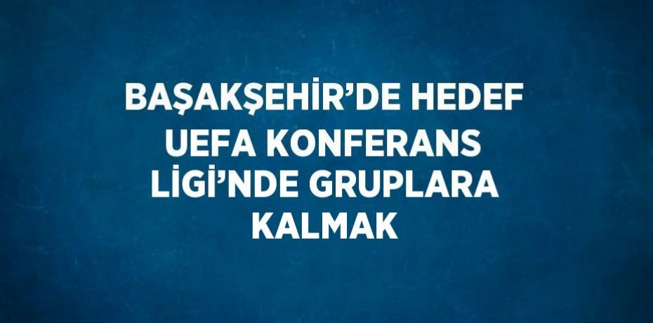 BAŞAKŞEHİR’DE HEDEF UEFA KONFERANS LİGİ’NDE GRUPLARA KALMAK