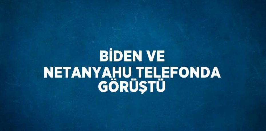 BİDEN VE NETANYAHU TELEFONDA GÖRÜŞTÜ