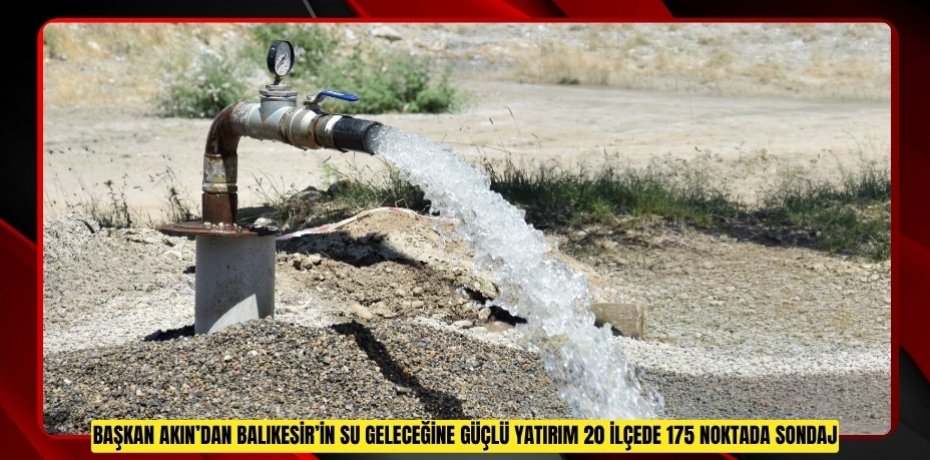 BAŞKAN AKIN’DAN BALIKESİR’İN SU GELECEĞİNE GÜÇLÜ YATIRIM