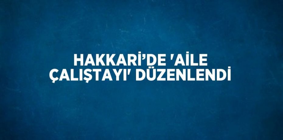HAKKARİ’DE 'AİLE ÇALIŞTAYI' DÜZENLENDİ