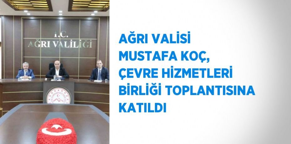 AĞRI VALİSİ MUSTAFA KOÇ, ÇEVRE HİZMETLERİ BİRLİĞİ TOPLANTISINA KATILDI