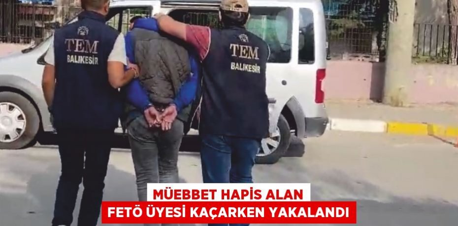 Müebbet hapis alan FETÖ üyesi kaçarken yakalandı