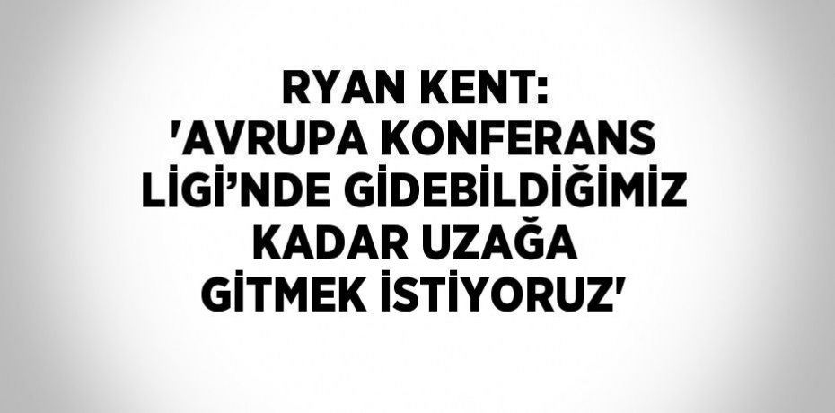 RYAN KENT: 'AVRUPA KONFERANS LİGİ’NDE GİDEBİLDİĞİMİZ KADAR UZAĞA GİTMEK İSTİYORUZ'
