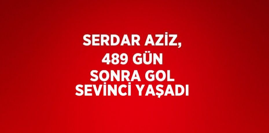 SERDAR AZİZ, 489 GÜN SONRA GOL SEVİNCİ YAŞADI
