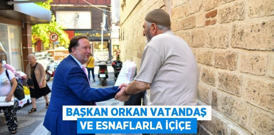 BAŞKAN ORKAN VATANDAŞ VE ESNAFLARLA İÇİÇE