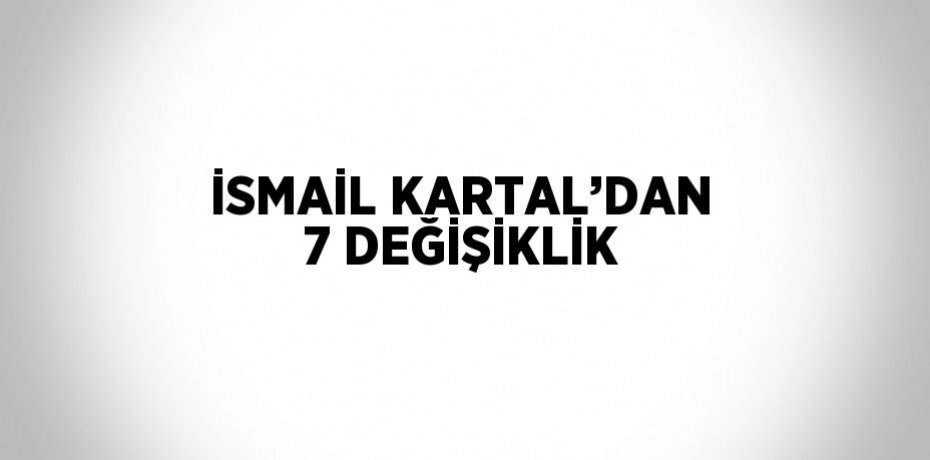 İSMAİL KARTAL’DAN 7 DEĞİŞİKLİK