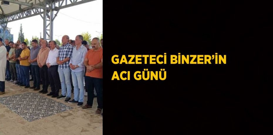 GAZETECİ BİNZER’İN ACI GÜNÜ