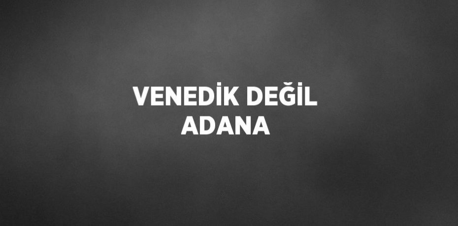 VENEDİK DEĞİL ADANA