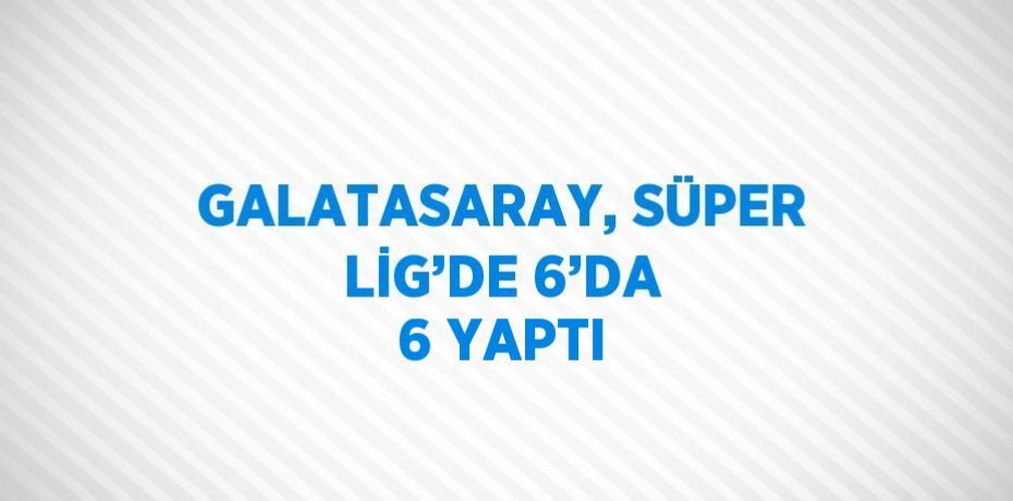 GALATASARAY, SÜPER LİG’DE 6’DA 6 YAPTI