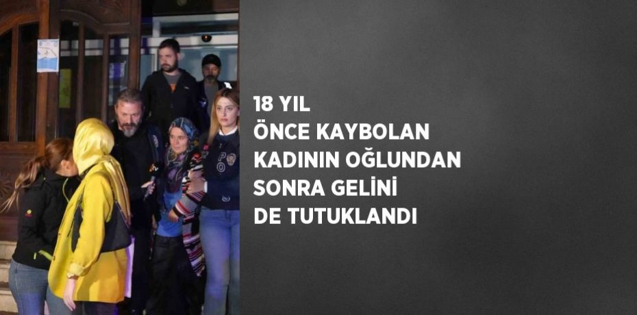 18 YIL ÖNCE KAYBOLAN KADININ OĞLUNDAN SONRA GELİNİ DE TUTUKLANDI