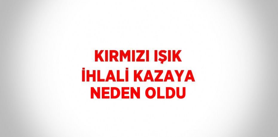 KIRMIZI IŞIK İHLALİ KAZAYA NEDEN OLDU