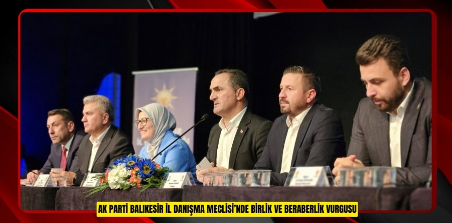 AK PARTİ BALIKESİR İL DANIŞMA MECLİSİ’NDE BİRLİK VE BERABERLİK VURGUSU