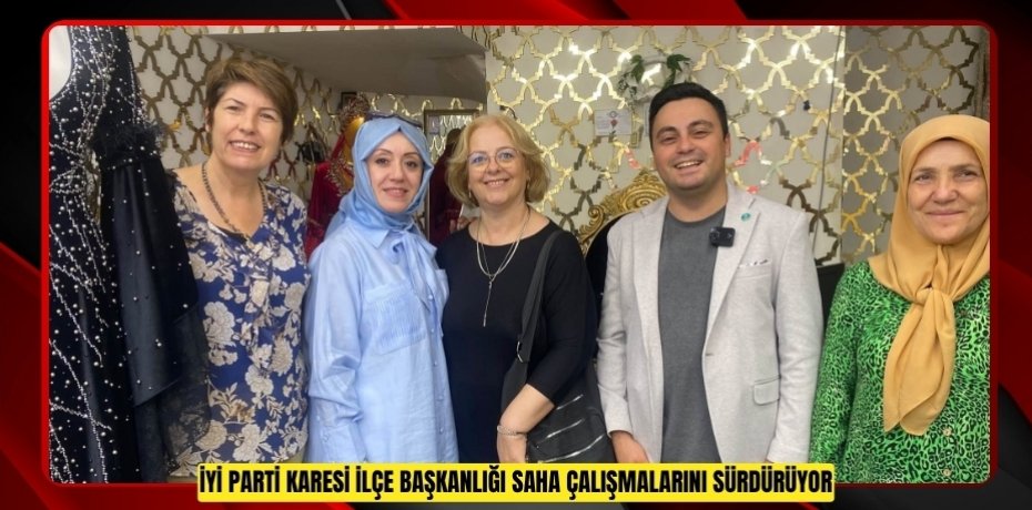 İYİ Parti Karesi İlçe Başkanlığı Saha Çalışmalarını Sürdürüyor