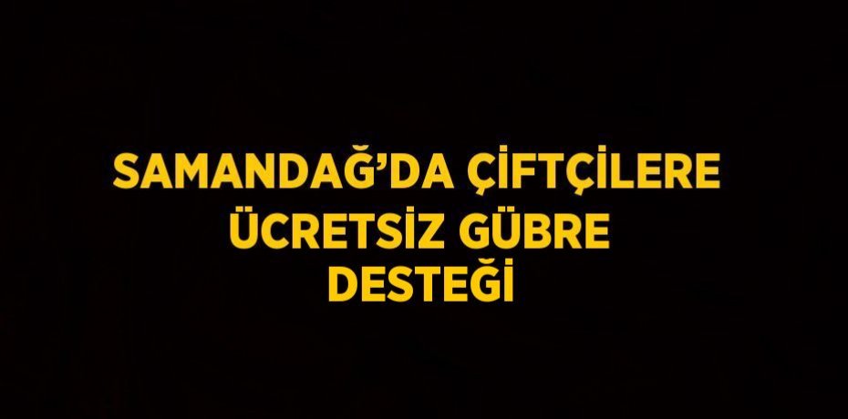 SAMANDAĞ’DA ÇİFTÇİLERE ÜCRETSİZ GÜBRE DESTEĞİ