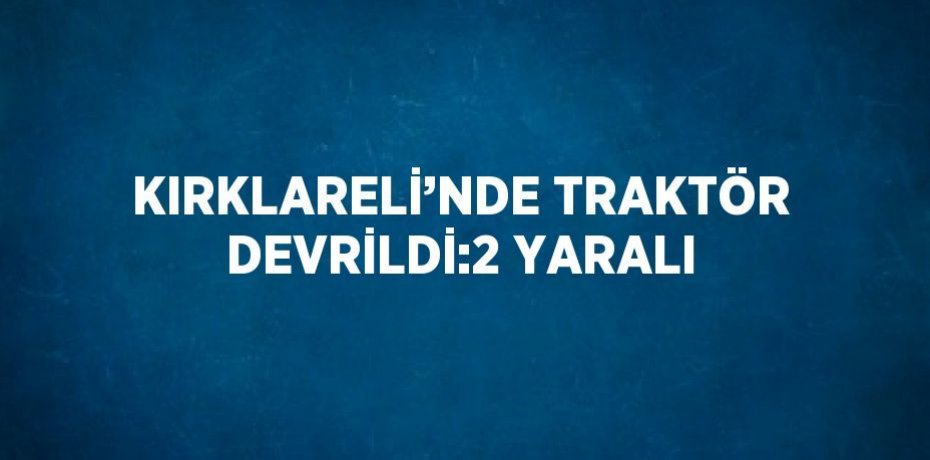 KIRKLARELİ’NDE TRAKTÖR DEVRİLDİ:2 YARALI