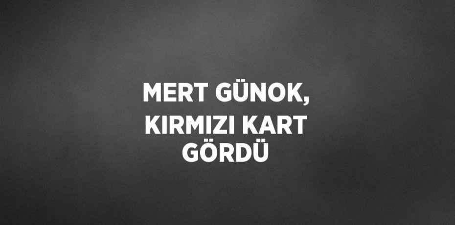 MERT GÜNOK, KIRMIZI KART GÖRDÜ