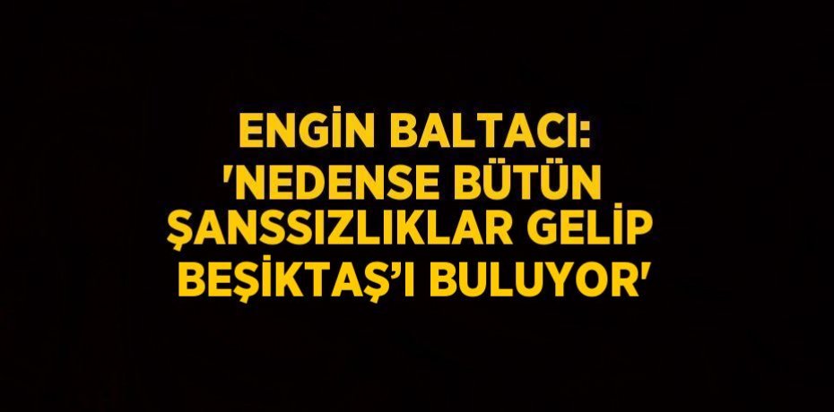 ENGİN BALTACI: 'NEDENSE BÜTÜN ŞANSSIZLIKLAR GELİP BEŞİKTAŞ’I BULUYOR'