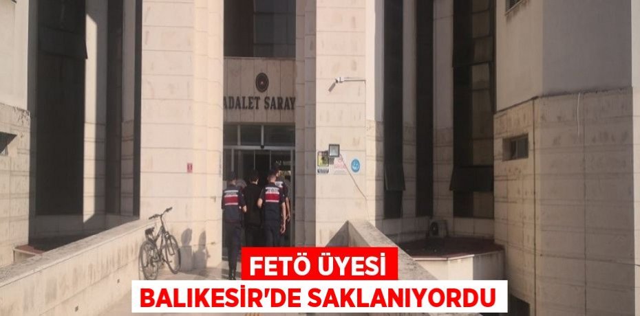 Fetö üyesi Balıkesir'de saklanıyordu