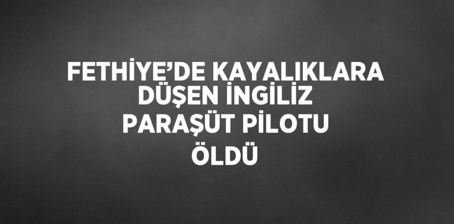 FETHİYE’DE KAYALIKLARA DÜŞEN İNGİLİZ PARAŞÜT PİLOTU ÖLDÜ
