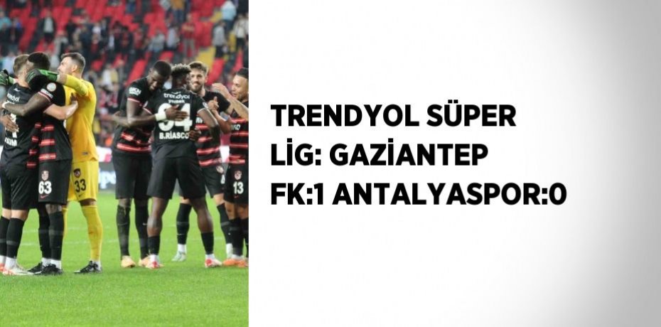 TRENDYOL SÜPER LİG: GAZİANTEP FK:1 ANTALYASPOR:0