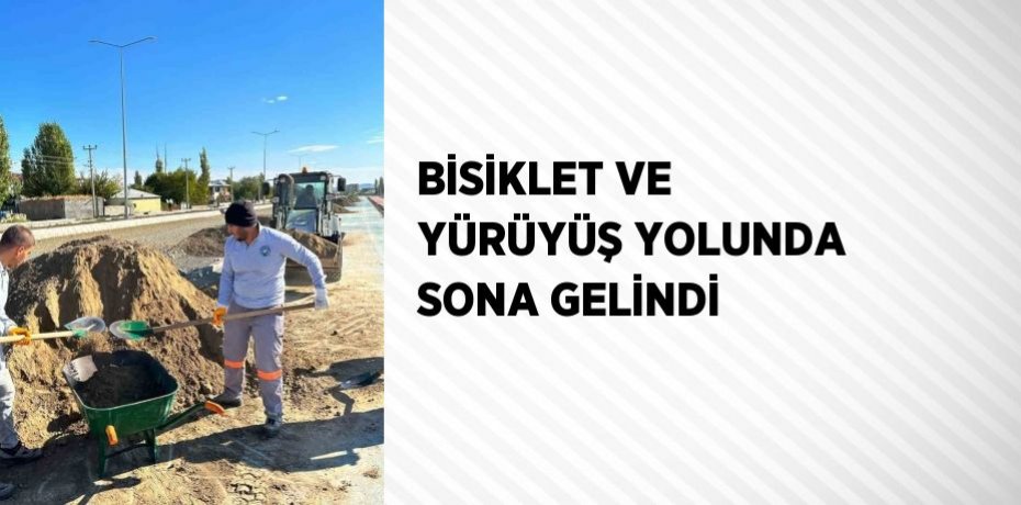 BİSİKLET VE YÜRÜYÜŞ YOLUNDA SONA GELİNDİ