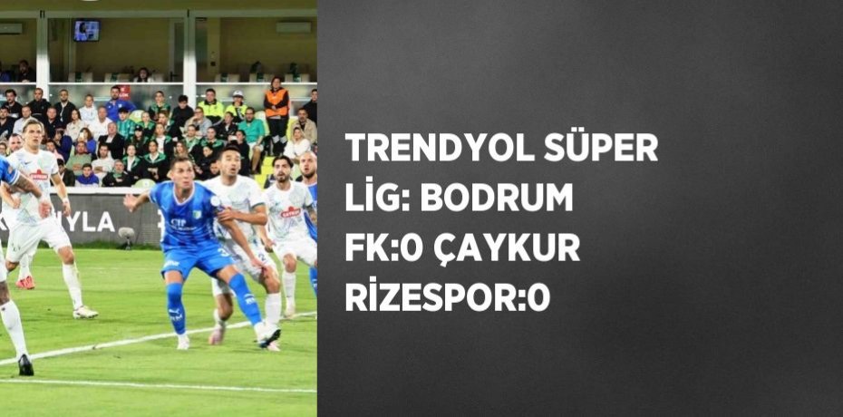 TRENDYOL SÜPER LİG: BODRUM FK:0 ÇAYKUR RİZESPOR:0