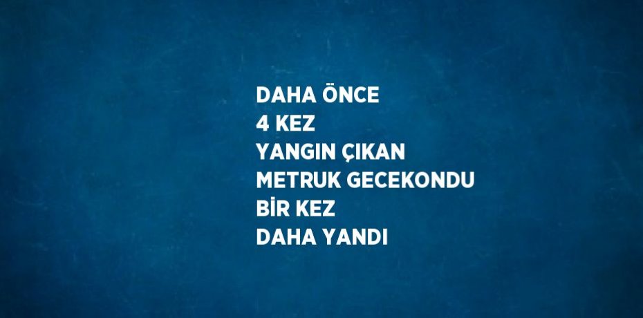 DAHA ÖNCE 4 KEZ YANGIN ÇIKAN METRUK GECEKONDU BİR KEZ DAHA YANDI