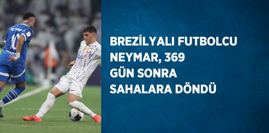 BREZİLYALI FUTBOLCU NEYMAR, 369 GÜN SONRA SAHALARA DÖNDÜ