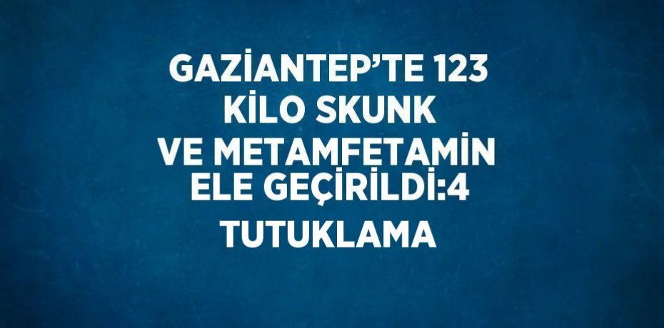 GAZİANTEP’TE 123 KİLO SKUNK VE METAMFETAMİN ELE GEÇİRİLDİ:4 TUTUKLAMA