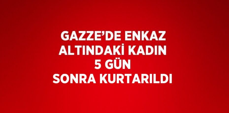 GAZZE’DE ENKAZ ALTINDAKİ KADIN 5 GÜN SONRA KURTARILDI