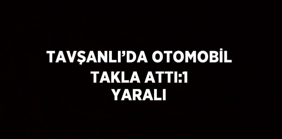 TAVŞANLI’DA OTOMOBİL TAKLA ATTI:1 YARALI