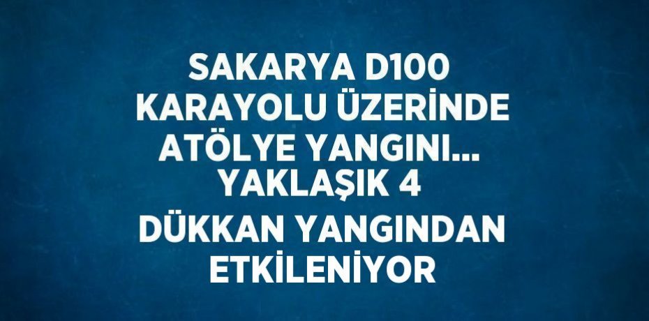 SAKARYA D100 KARAYOLU ÜZERİNDE ATÖLYE YANGINI... YAKLAŞIK 4 DÜKKAN YANGINDAN ETKİLENİYOR